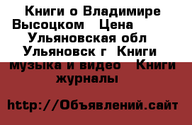 Книги о Владимире Высоцком › Цена ­ 250 - Ульяновская обл., Ульяновск г. Книги, музыка и видео » Книги, журналы   